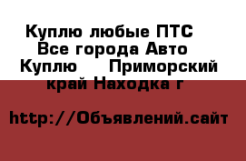 Куплю любые ПТС. - Все города Авто » Куплю   . Приморский край,Находка г.